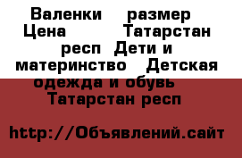 Валенки 25 размер › Цена ­ 600 - Татарстан респ. Дети и материнство » Детская одежда и обувь   . Татарстан респ.